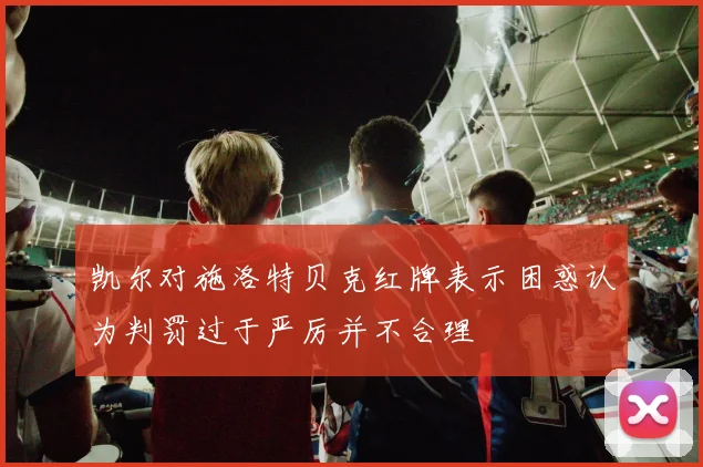凯尔对施洛特贝克红牌表示困惑认为判罚过于严厉并不合理