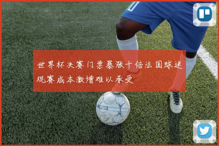 世界杯决赛门票暴涨十倍法国球迷观赛成本激增难以承受