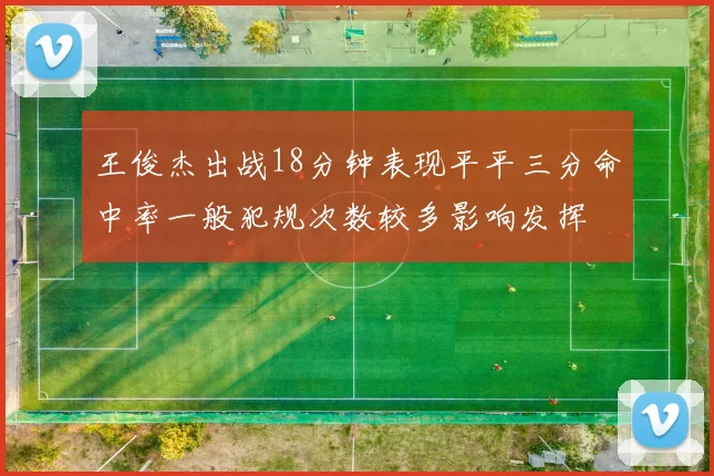王俊杰出战18分钟表现平平三分命中率一般犯规次数较多影响发挥