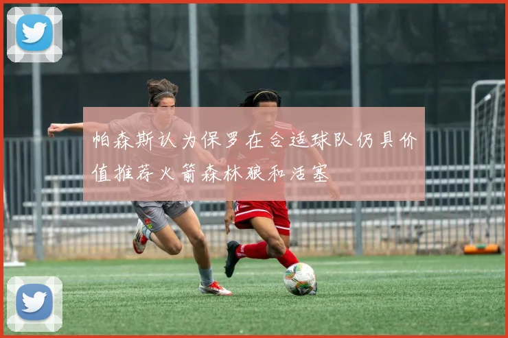 帕森斯认为保罗在合适球队仍具价值推荐火箭森林狼和活塞