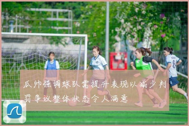 瓜帅强调球队需提升表现以减少判罚争议整体状态令人满意