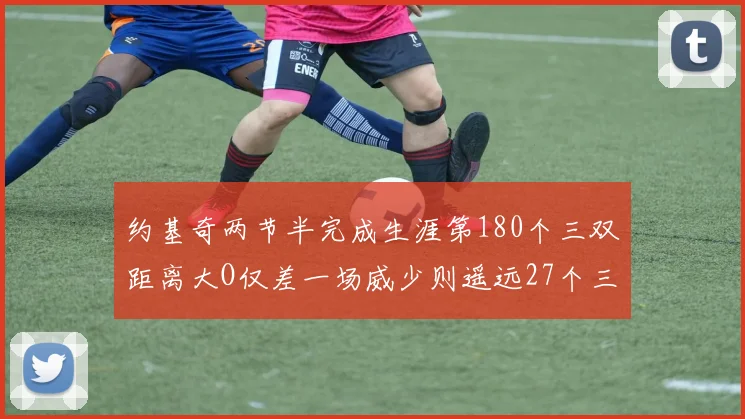 约基奇两节半完成生涯第180个三双距离大O仅差一场威少则遥远27个三双