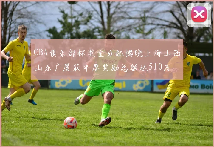 CBA俱乐部杯奖金分配揭晓上海山西山东广厦获丰厚奖励总额达510万