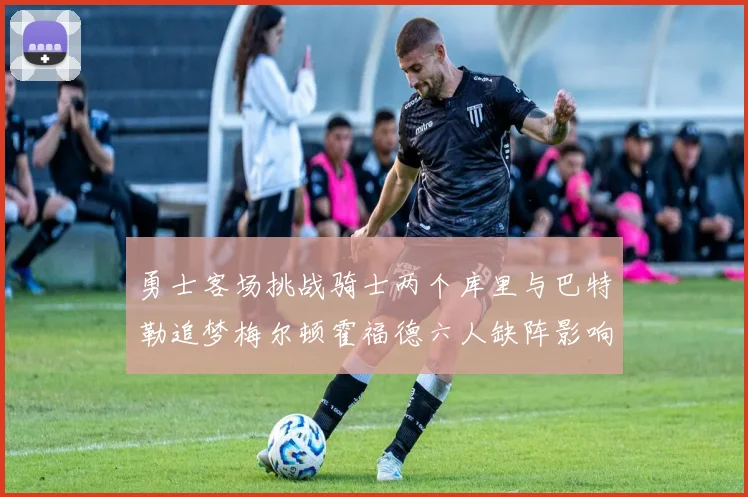 勇士客场挑战骑士两个库里与巴特勒追梦梅尔顿霍福德六人缺阵影响比赛走势