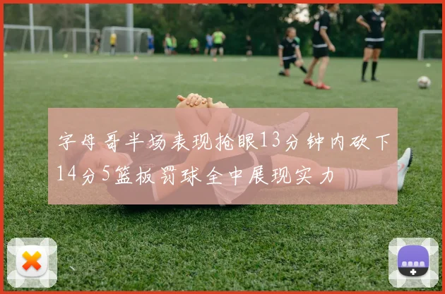 字母哥半场表现抢眼13分钟内砍下14分5篮板罚球全中展现实力