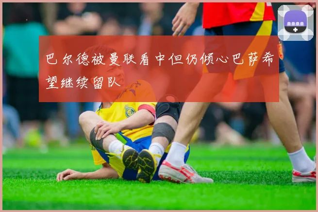 巴尔德被曼联看中但仍倾心巴萨希望继续留队