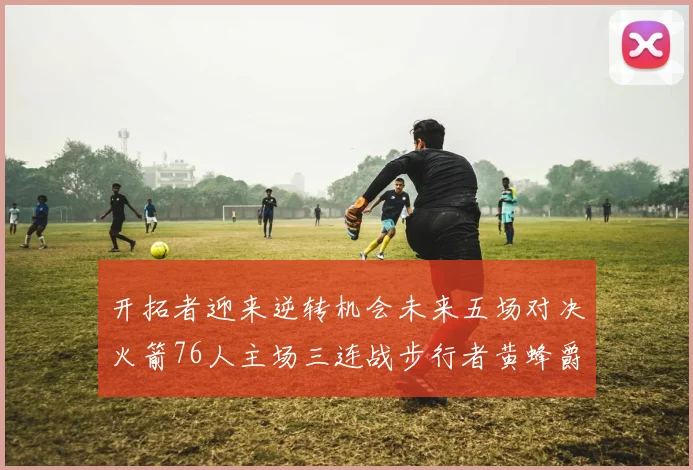 开拓者迎来逆转机会未来五场对决火箭76人主场三连战步行者黄蜂爵士