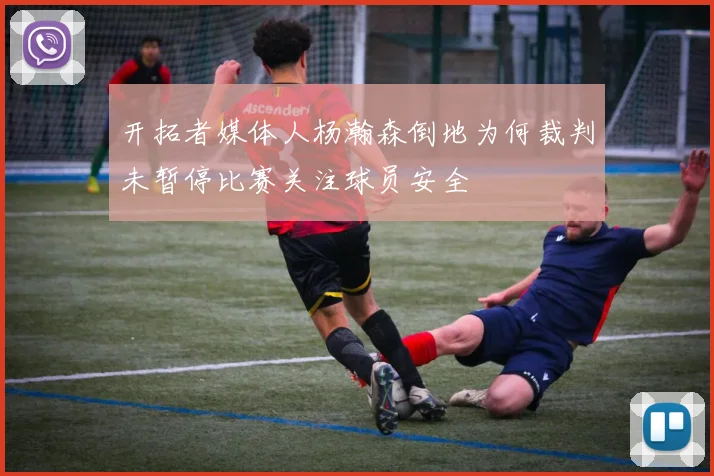 开拓者媒体人杨瀚森倒地为何裁判未暂停比赛关注球员安全