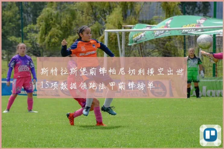 斯特拉斯堡前锋帕尼切利横空出世15项数据领跑法甲前锋榜单
