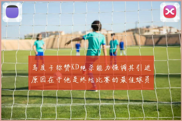 乌度卡称赞KD绝杀能力强调其引进原因在于他是终结比赛的最佳球员