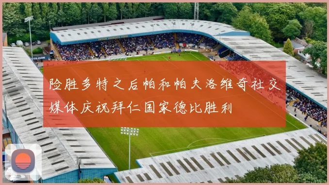 险胜多特之后帕和帕夫洛维奇社交媒体庆祝拜仁国家德比胜利