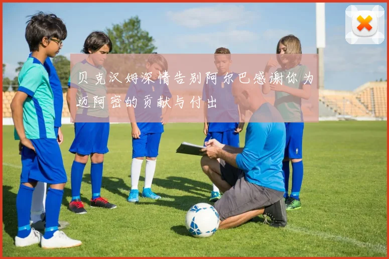 贝克汉姆深情告别阿尔巴感谢你为迈阿密的贡献与付出