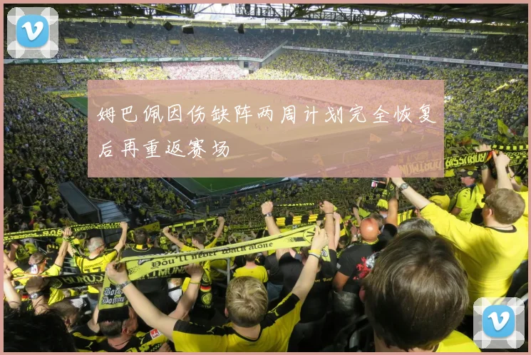 姆巴佩因伤缺阵两周计划完全恢复后再重返赛场