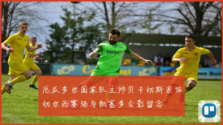 厄瓜多尔国家队主帅贝卡切斯亲临切尔西赛场与凯塞多合影留念