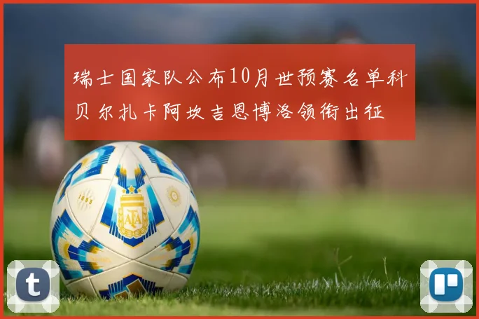 瑞士国家队公布10月世预赛名单科贝尔扎卡阿坎吉恩博洛领衔出征