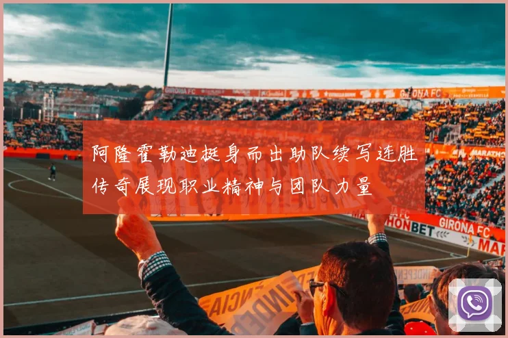 阿隆霍勒迪挺身而出助队续写连胜传奇展现职业精神与团队力量
