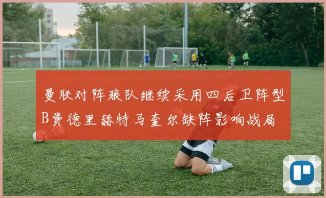 曼联对阵狼队继续采用四后卫阵型B费德里赫特马奎尔缺阵影响战局