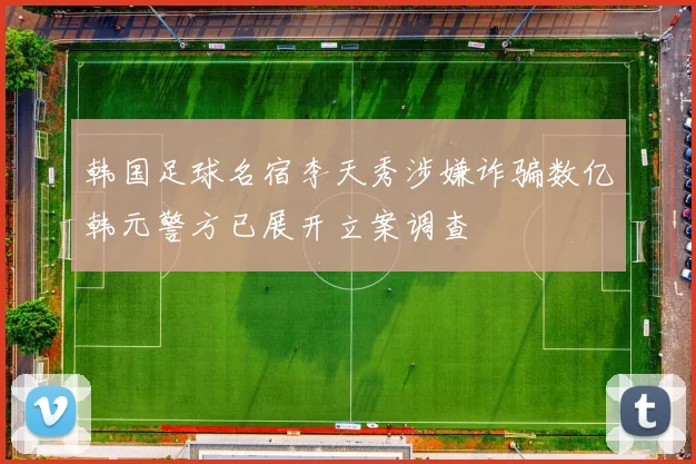 韩国足球名宿李天秀涉嫌诈骗数亿韩元警方已展开立案调查