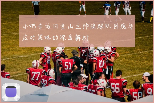 小吧专访旧金山主帅谈球队困境与应对策略的深度解析