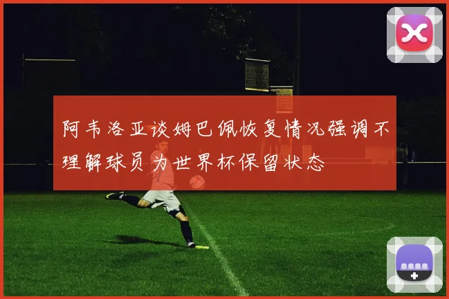 阿韦洛亚谈姆巴佩恢复情况强调不理解球员为世界杯保留状态