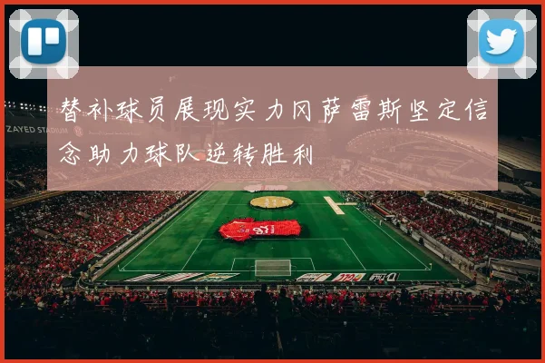 替补球员展现实力冈萨雷斯坚定信念助力球队逆转胜利