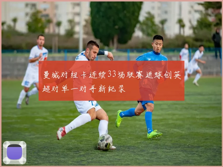 曼城对纽卡连续33场联赛进球创英超对单一对手新纪录