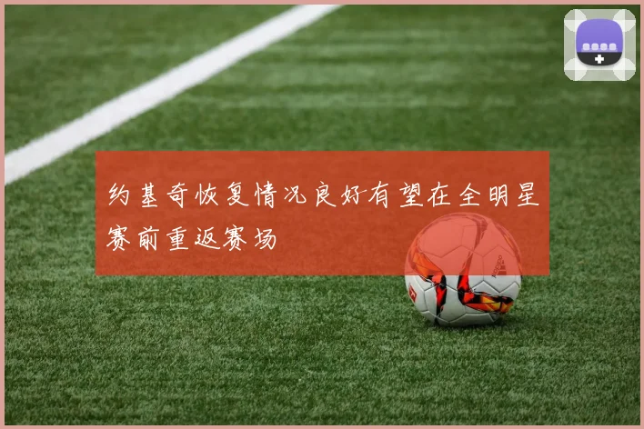 约基奇恢复情况良好有望在全明星赛前重返赛场