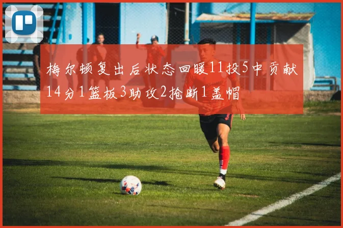 梅尔顿复出后状态回暖11投5中贡献14分1篮板3助攻2抢断1盖帽