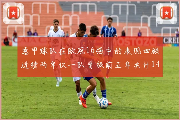 意甲球队在欧冠16强中的表现回顾连续两年仅一队晋级前五年共计14队