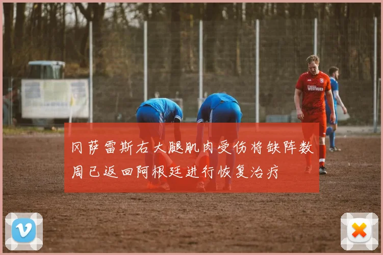 冈萨雷斯右大腿肌肉受伤将缺阵数周已返回阿根廷进行恢复治疗
