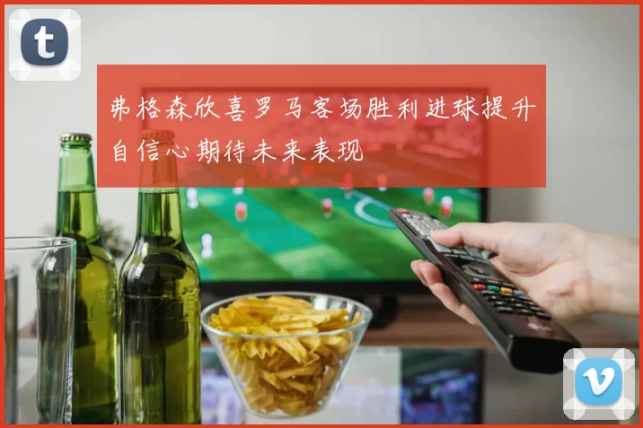 弗格森欣喜罗马客场胜利进球提升自信心期待未来表现