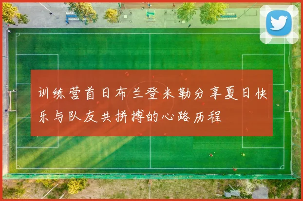 训练营首日布兰登米勒分享夏日快乐与队友共拼搏的心路历程