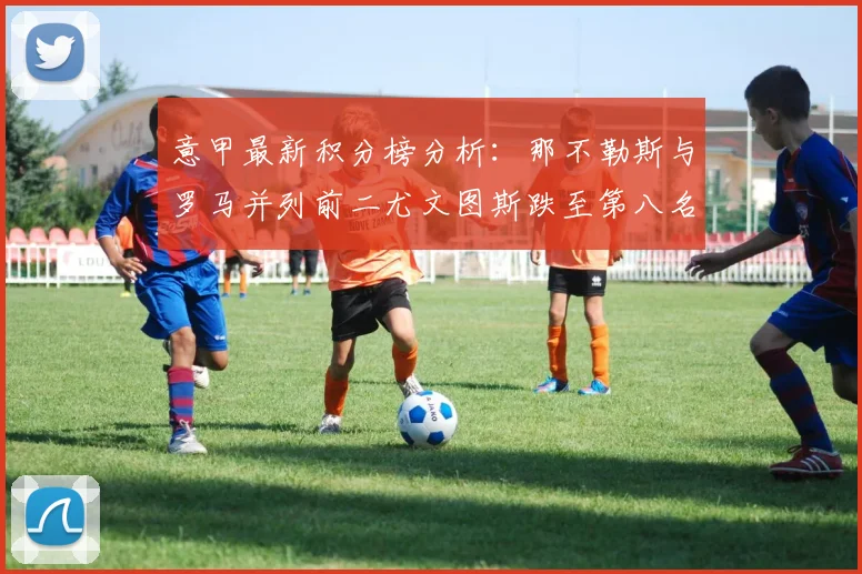 意甲最新积分榜分析：那不勒斯与罗马并列前二尤文图斯跌至第八名