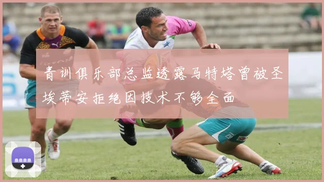 青训俱乐部总监透露马特塔曾被圣埃蒂安拒绝因技术不够全面