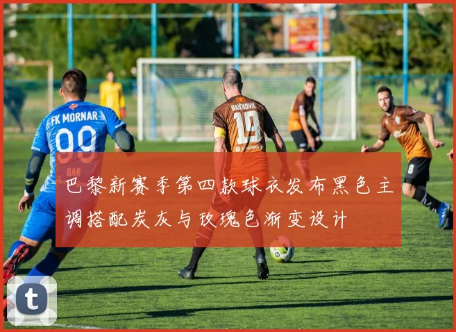 巴黎新赛季第四款球衣发布黑色主调搭配炭灰与玫瑰色渐变设计