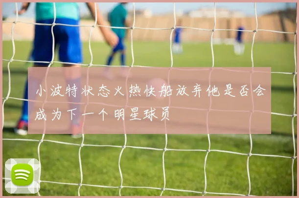 小波特状态火热快船放弃他是否会成为下一个明星球员
