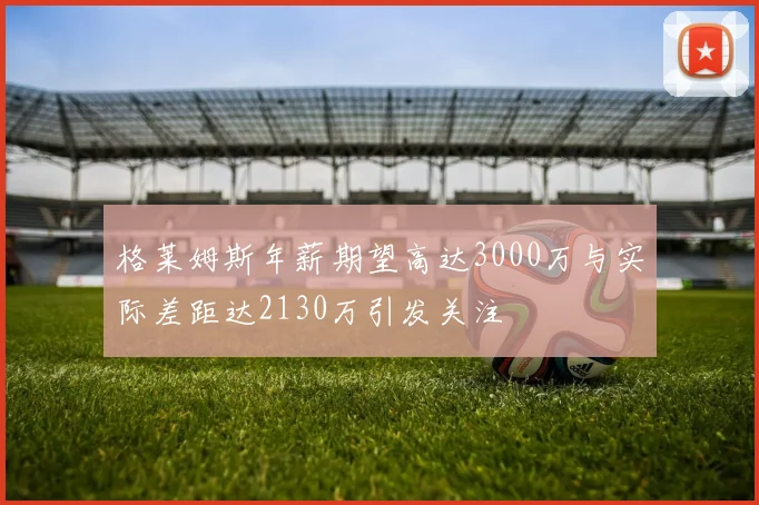 格莱姆斯年薪期望高达3000万与实际差距达2130万引发关注