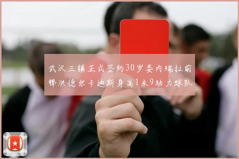 武汉三镇正式签约30岁委内瑞拉前锋洪德尔卡迪斯身高1米9助力球队新赛季