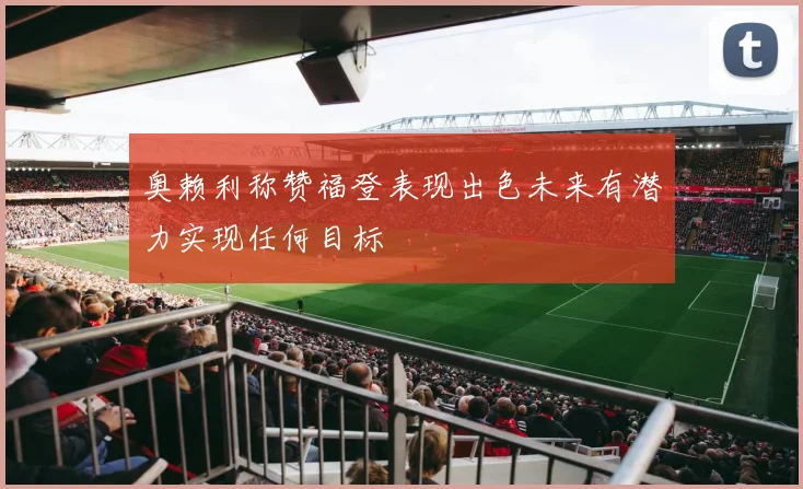 奥赖利称赞福登表现出色未来有潜力实现任何目标