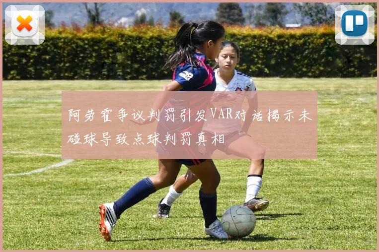 阿劳霍争议判罚引发VAR对话揭示未碰球导致点球判罚真相