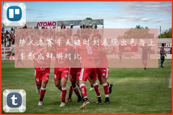 热火本赛季关键时刻表现出色与上季形成鲜明对比