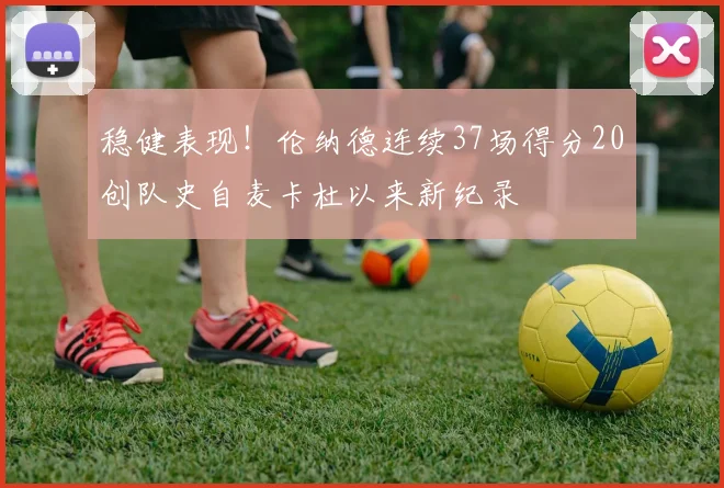 稳健表现！伦纳德连续37场得分20创队史自麦卡杜以来新纪录