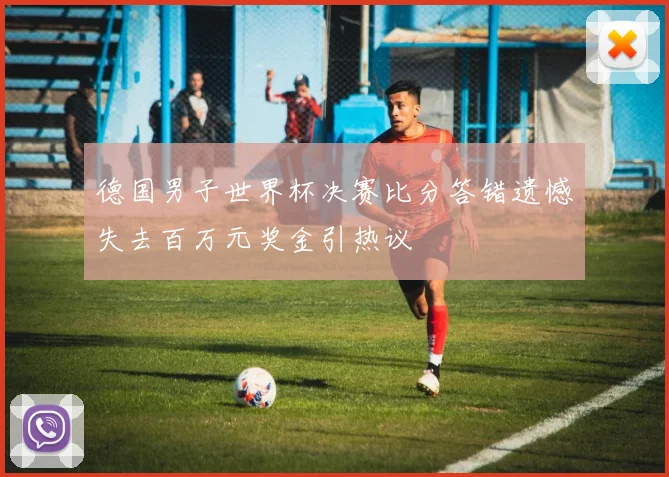 德国男子世界杯决赛比分答错遗憾失去百万元奖金引热议