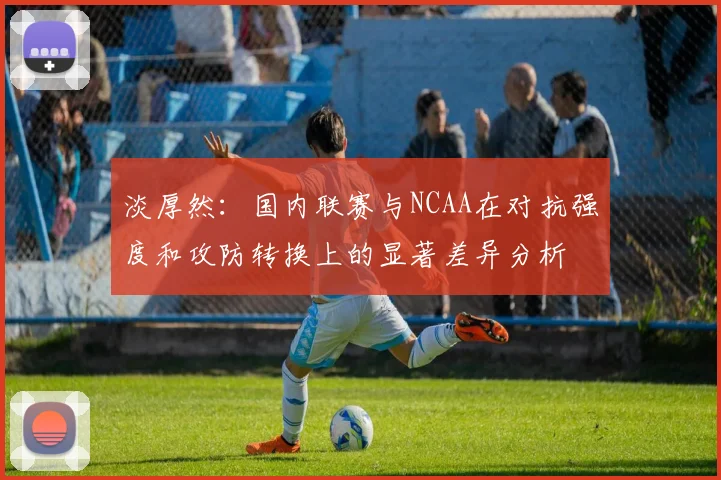 淡厚然：国内联赛与NCAA在对抗强度和攻防转换上的显著差异分析