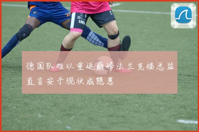 德国队难以重返巅峰法兰克福总监直言安于现状成隐患