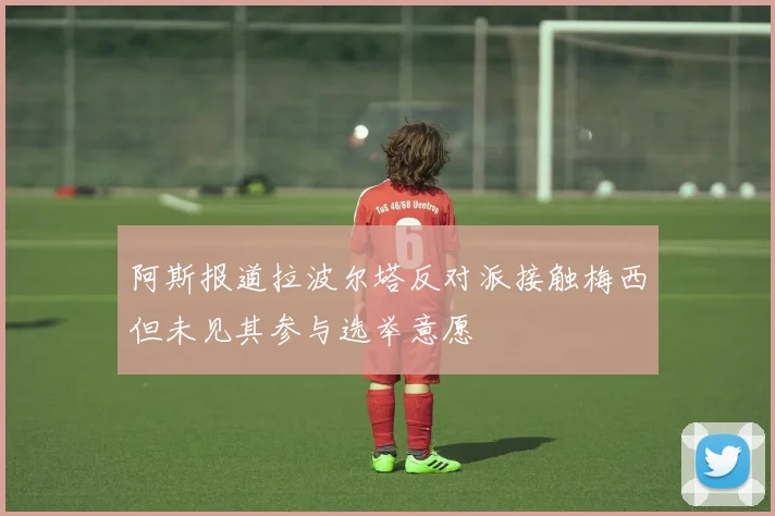 阿斯报道拉波尔塔反对派接触梅西但未见其参与选举意愿