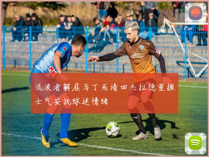 流浪者解雇马丁或请回杰拉德重振士气安抚球迷情绪
