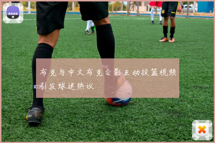 布克与中文布克合影互动投篮视频引发球迷热议