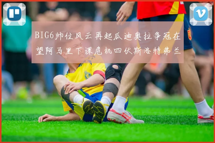 BIG6帅位风云再起瓜迪奥拉争冠在望阿马里下课危机四伏斯洛特弗兰克如坐针毡