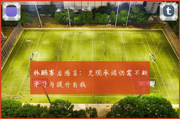 韩鹏赛后感言：兑现承诺仍需不断学习与提升自我